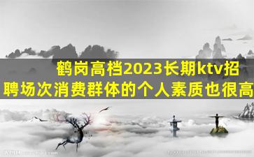 鹤岗高档2023长期ktv招聘场次消费群体的个人素质也很高